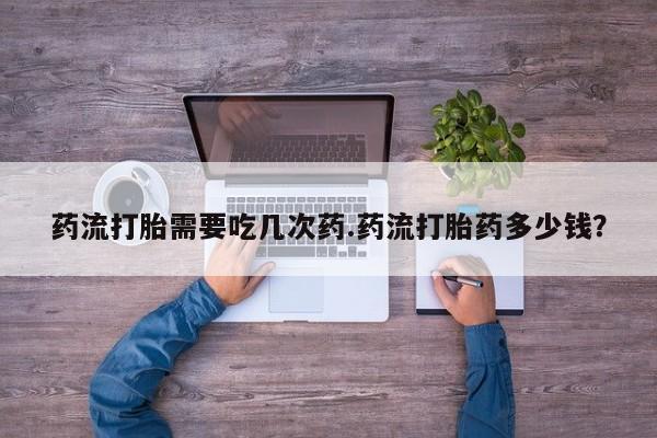 打胎药在线下单{发顺丰的快递1至2天到货}药流打胎需要吃几次药.药流打胎药多少钱？