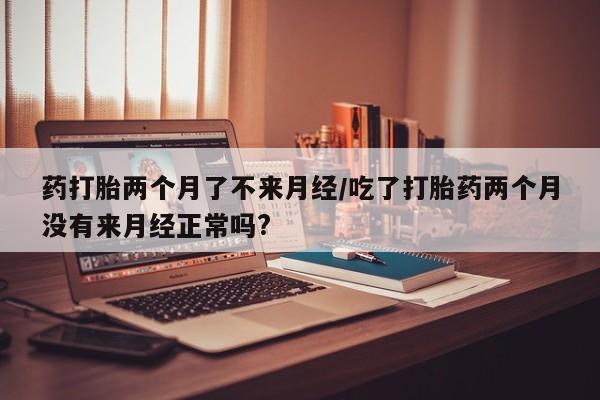 打胎药在线下单{发顺丰的快递1至2天到货}药打胎两个月了不来月经/吃了打胎药两个月没有来月经正常吗?