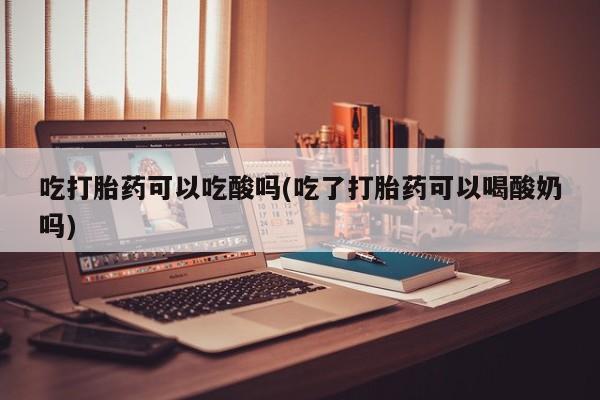 打胎药在线下单{发顺丰的快递1至2天到货}吃打胎药可以吃酸吗(吃了打胎药可以喝酸奶吗)
