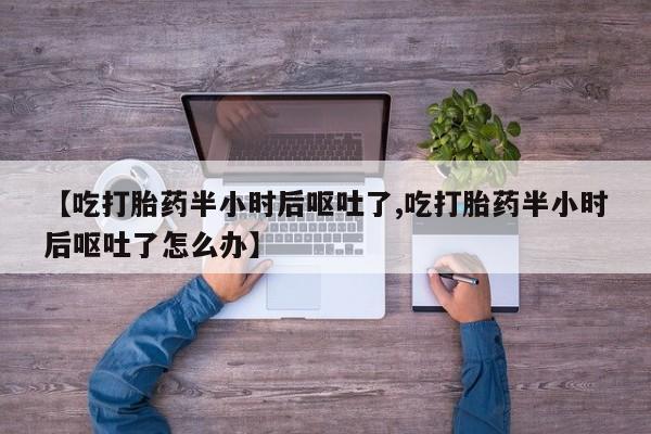 打胎药在线下单{发顺丰的快递1至2天到货}【吃打胎药半小时后呕吐了,吃打胎药半小时后呕吐了怎么办】