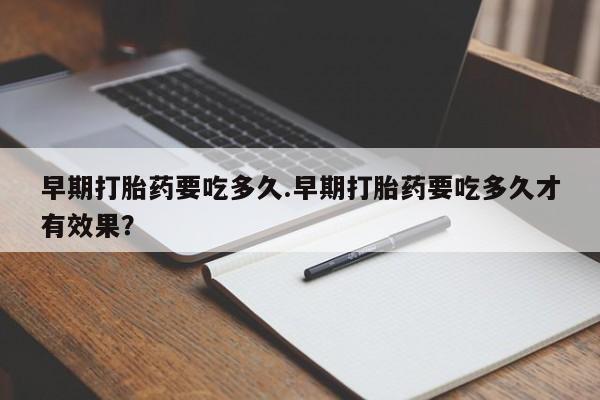 打胎药在线下单{发顺丰的快递1至2天到货}早期打胎药要吃多久.早期打胎药要吃多久才有效果？