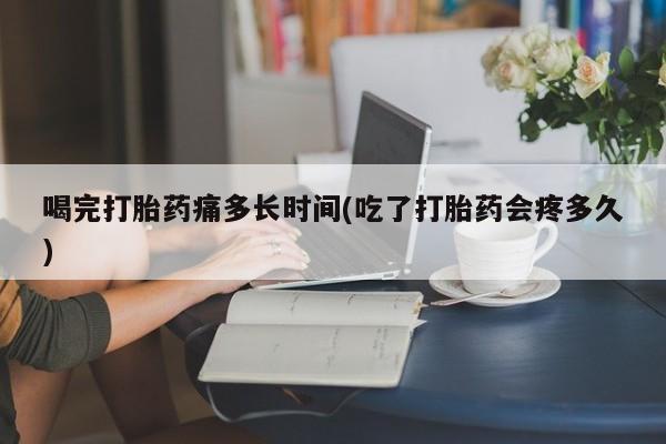 打胎药在线下单{发顺丰的快递1至2天到货}喝完打胎药痛多长时间(吃了打胎药会疼多久)