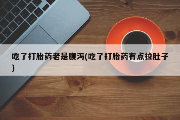 打胎药在线下单{发顺丰的快递1至2天到货}吃了打胎药老是腹泻(吃了打胎药有点拉肚子)