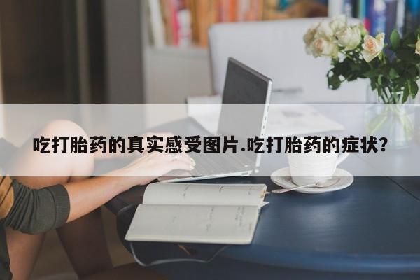 打胎药在线下单{发顺丰的快递1至2天到货}吃打胎药的真实感受图片.吃打胎药的症状？