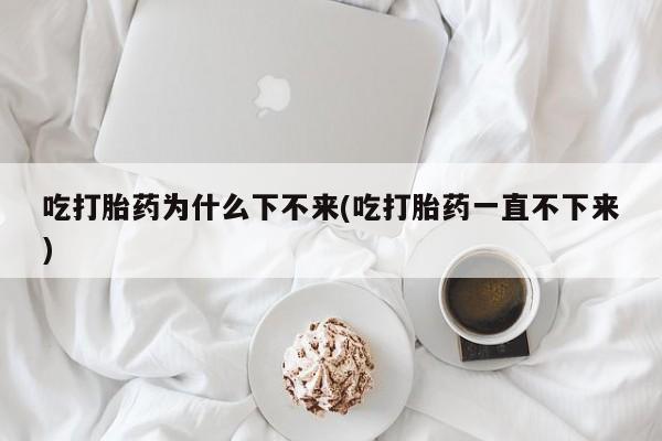 打胎药在线下单{发顺丰的快递1至2天到货}吃打胎药为什么下不来(吃打胎药一直不下来)