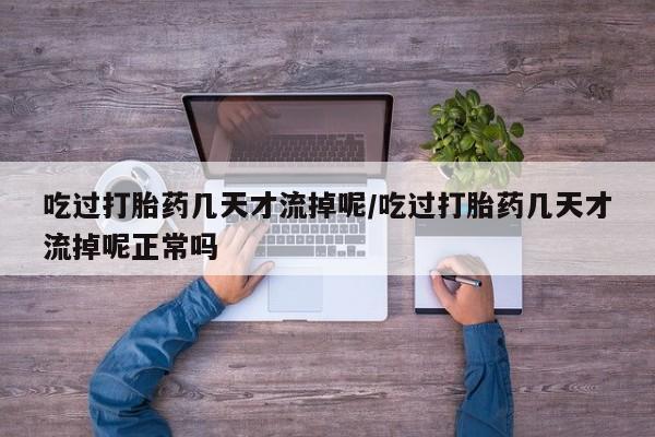 打胎药在线下单{发顺丰的快递1至2天到货}吃过打胎药几天才流掉呢/吃过打胎药几天才流掉呢正常吗