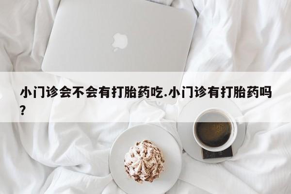 打胎药在线下单{发顺丰的快递1至2天到货}小门诊会不会有打胎药吃.小门诊有打胎药吗？