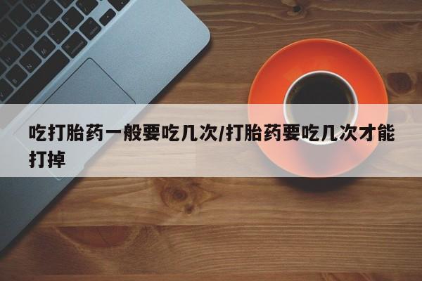 打胎药在线下单{发顺丰的快递1至2天到货}吃打胎药一般要吃几次/打胎药要吃几次才能打掉
