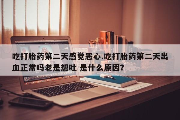 打胎药在线下单{发顺丰的快递1至2天到货}吃打胎药第二天感觉恶心.吃打胎药第二天出血正常吗老是想吐 是什么原因？