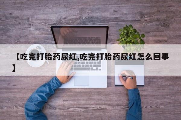 打胎药在线下单{发顺丰的快递1至2天到货}【吃完打胎药尿红,吃完打胎药尿红怎么回事】