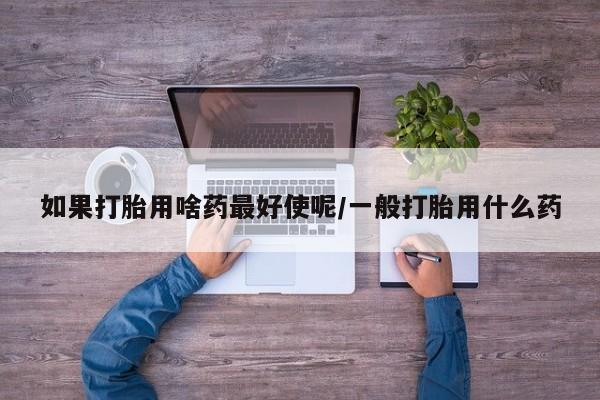 打胎药在线下单{发顺丰的快递1至2天到货}如果打胎用啥药最好使呢/一般打胎用什么药