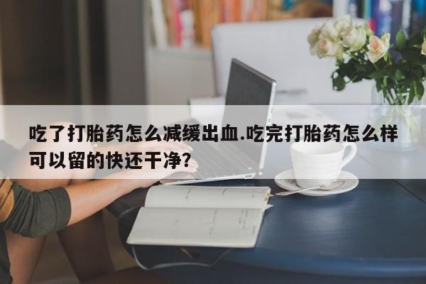 打胎药在线下单{发顺丰的快递1至2天到货}吃了打胎药怎么减缓出血.吃完打胎药怎么样可以留的快还干净？