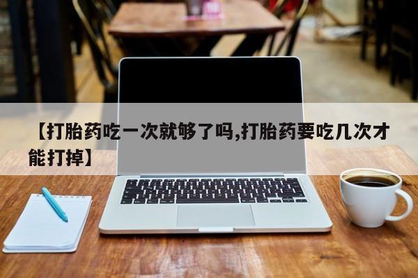 打胎药在线下单{发顺丰的快递1至2天到货}【打胎药吃一次就够了吗,打胎药要吃几次才能打掉】