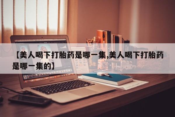 打胎药在线下单{发顺丰的快递1至2天到货}【美人喝下打胎药是哪一集,美人喝下打胎药是哪一集的】