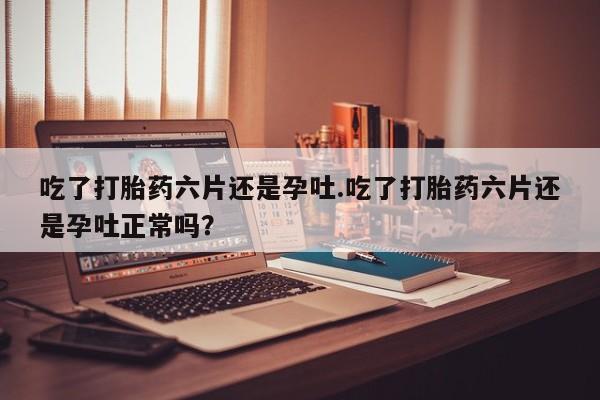 打胎药在线下单{发顺丰的快递1至2天到货}吃了打胎药六片还是孕吐.吃了打胎药六片还是孕吐正常吗？