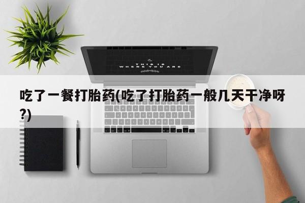 打胎药在线下单{发顺丰的快递1至2天到货}吃了一餐打胎药(吃了打胎药一般几天干净呀?)