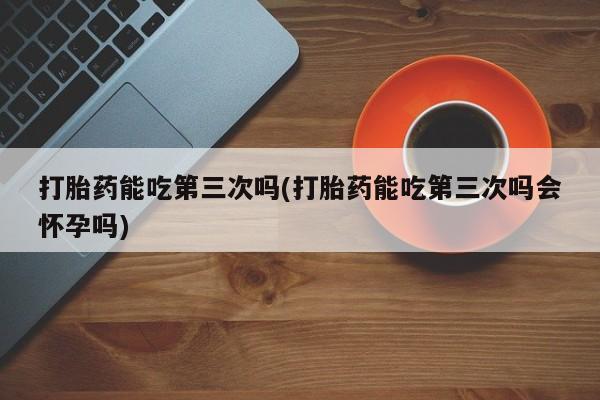 打胎药在线下单{发顺丰的快递1至2天到货}打胎药能吃第三次吗(打胎药能吃第三次吗会怀孕吗)