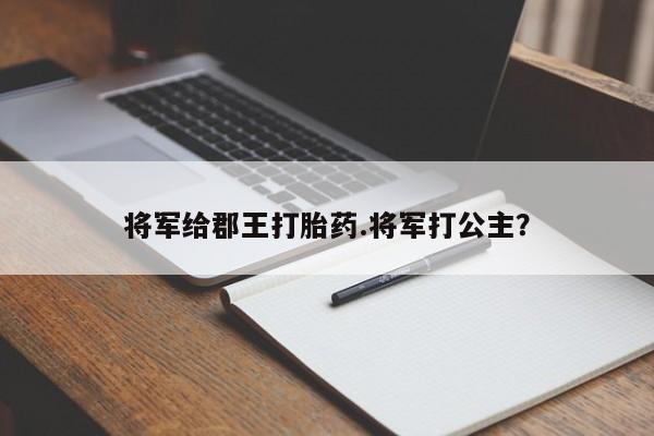 打胎药在线下单{发顺丰的快递1至2天到货}将军给郡王打胎药.将军打公主?