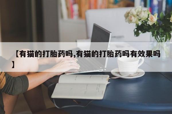 打胎药在线下单{发顺丰的快递1至2天到货}【有猫的打胎药吗,有猫的打胎药吗有效果吗】
