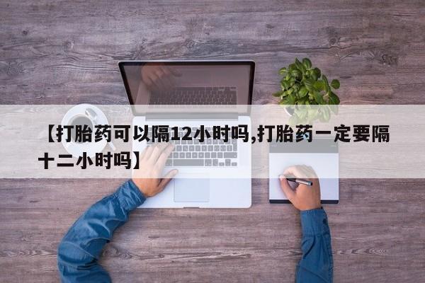 打胎药在线下单{发顺丰的快递1至2天到货}【打胎药可以隔12小时吗,打胎药一定要隔十二小时吗】